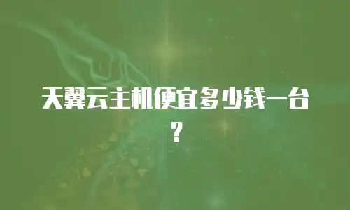 天翼云主机便宜多少钱一台？
