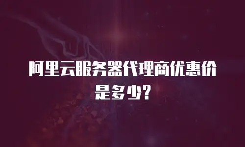 阿里云服务器代理商优惠价是多少？