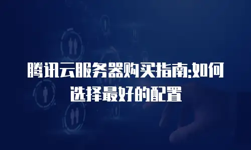 腾讯云服务器购买指南:如何选择最好的配置