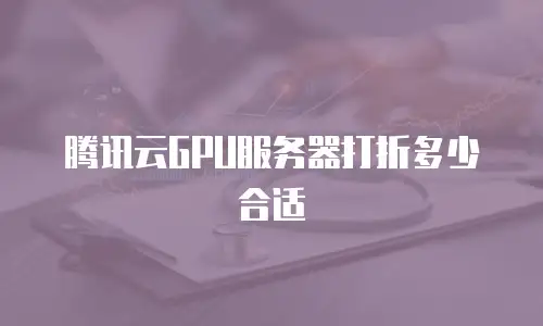 腾讯云GPU服务器打折多少合适