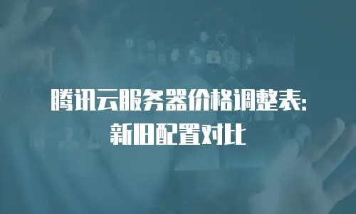 腾讯云服务器价格调整表：新旧配置对比