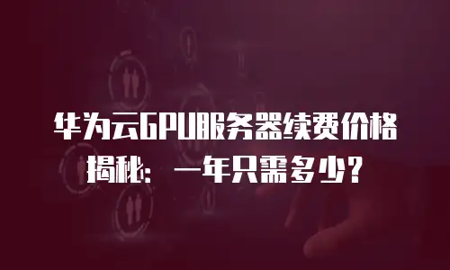 华为云GPU服务器续费价格揭秘：一年只需多少？