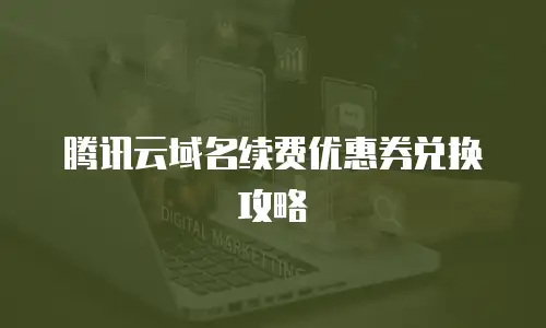 腾讯云域名续费优惠券兑换攻略