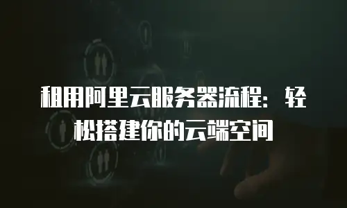 租用阿里云服务器流程：轻松搭建你的云端空间