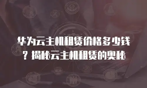 华为云主机租赁价格多少钱？揭秘云主机租赁的奥秘