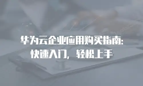 华为云企业应用购买指南：快速入门，轻松上手
