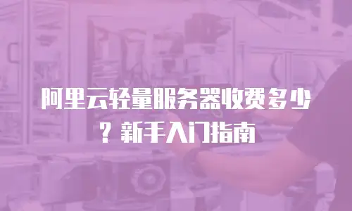阿里云轻量服务器收费多少？新手入门指南