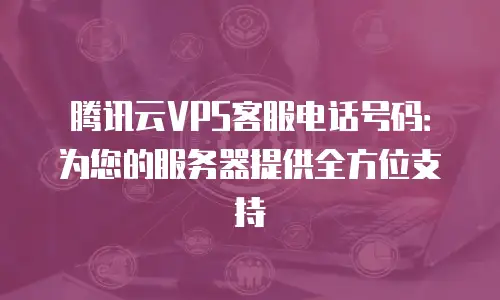 腾讯云VPS客服电话号码：为您的服务器提供全方位支持