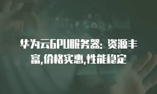 华为云GPU服务器: 资源丰富,价格实惠,性能稳定