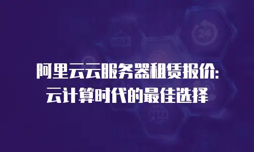 阿里云云服务器租赁报价：云计算时代的最佳选择