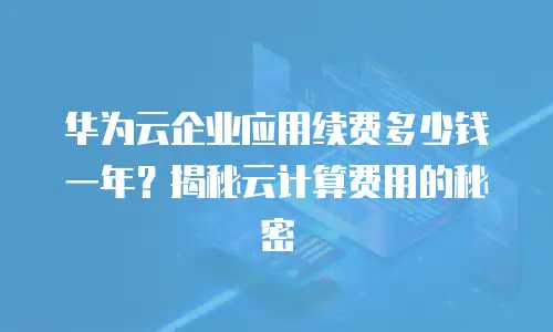 华为云企业应用续费多少钱一年？揭秘云计算费用的秘密