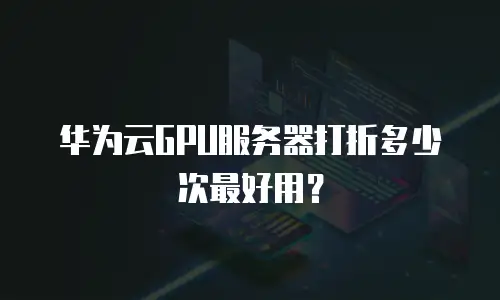 华为云GPU服务器打折多少次最好用？