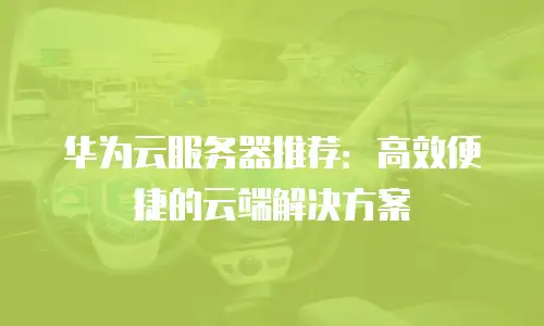华为云服务器推荐：高效便捷的云端解决方案