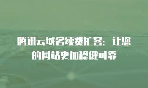 腾讯云域名续费扩容：让您的网站更加稳健可靠
