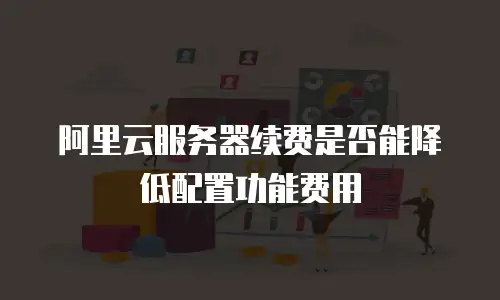 阿里云服务器续费是否能降低配置功能费用