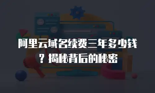 阿里云域名续费三年多少钱？揭秘背后的秘密