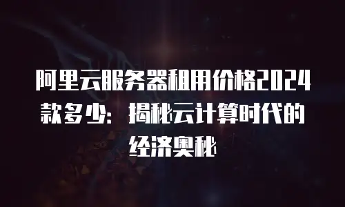 阿里云服务器租用价格2024款多少：揭秘云计算时代的经济奥秘