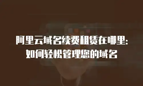 阿里云域名续费租赁在哪里：如何轻松管理您的域名