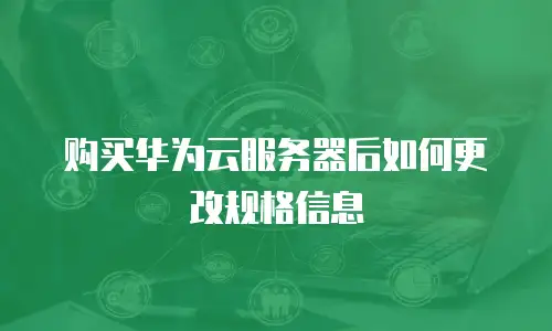 购买华为云服务器后如何更改规格信息