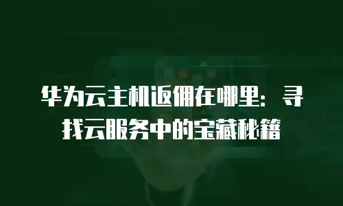 华为云主机返佣在哪里：寻找云服务中的宝藏秘籍