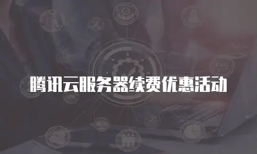 腾讯云服务器续费优惠活动