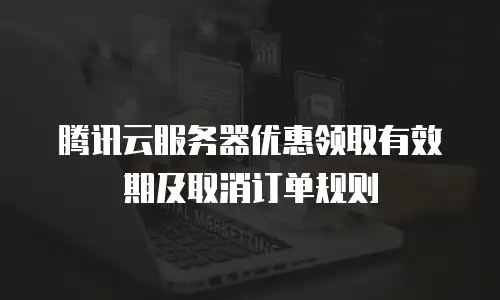 腾讯云服务器优惠领取有效期及取消订单规则