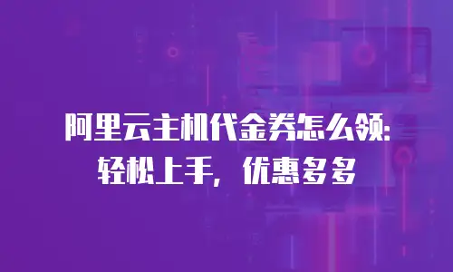 阿里云主机代金券怎么领：轻松上手，优惠多多