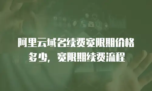 阿里云域名续费宽限期价格多少，宽限期续费流程
