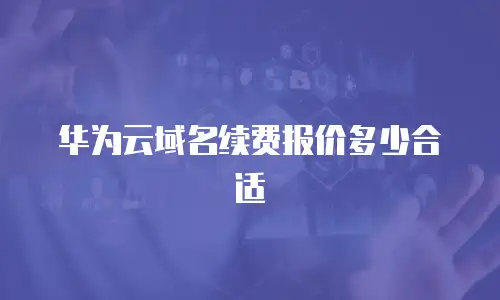 华为云域名续费报价多少合适