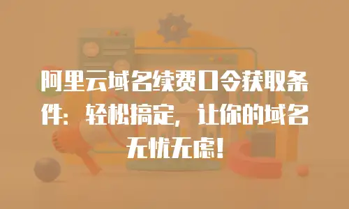 阿里云域名续费口令获取条件：轻松搞定，让你的域名无忧无虑！