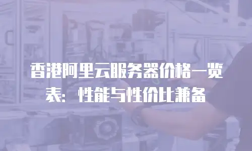 香港阿里云服务器价格一览表：性能与性价比兼备