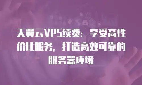 天翼云VPS续费：享受高性价比服务，打造高效可靠的服务器环境