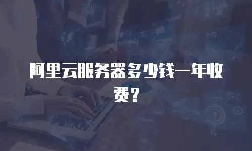 阿里云服务器多少钱一年收费？