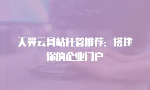 天翼云网站托管推荐：搭建你的企业门户