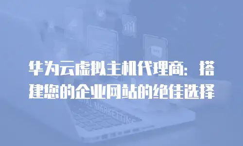 华为云虚拟主机代理商：搭建您的企业网站的绝佳选择
