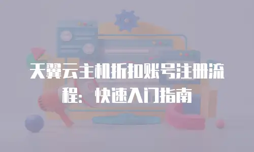 天翼云主机折扣账号注册流程：快速入门指南