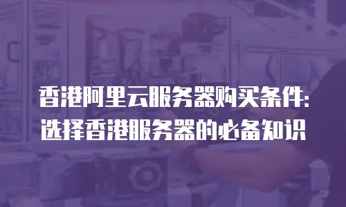 香港阿里云服务器购买条件：选择香港服务器的必备知识
