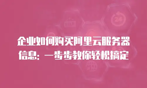 企业如何购买阿里云服务器信息: 一步步教你轻松搞定