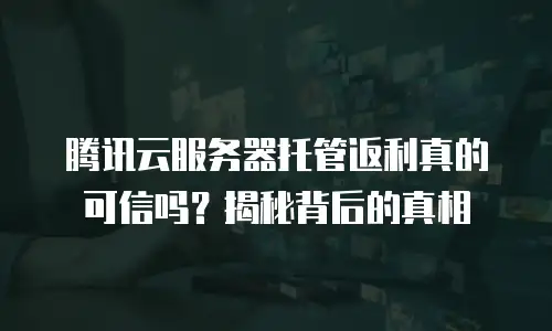 腾讯云服务器托管返利真的可信吗？揭秘背后的真相