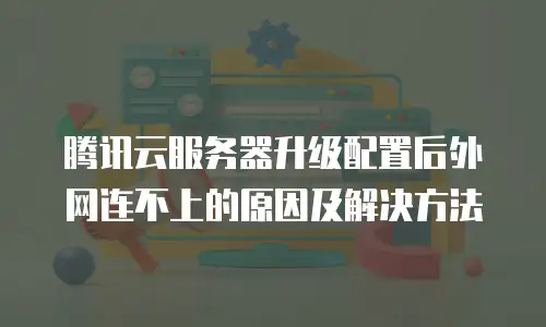 腾讯云服务器升级配置后外网连不上的原因及解决方法