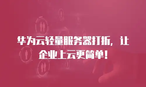 华为云轻量服务器打折，让企业上云更简单！