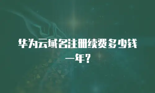 华为云域名注册续费多少钱一年？