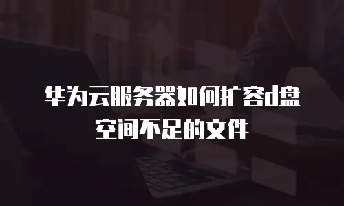 华为云服务器如何扩容d盘空间不足的文件
