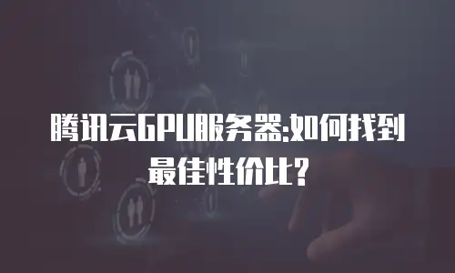 腾讯云GPU服务器:如何找到最佳性价比?