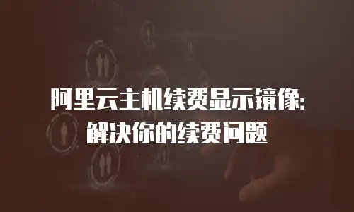 阿里云主机续费显示镜像：解决你的续费问题
