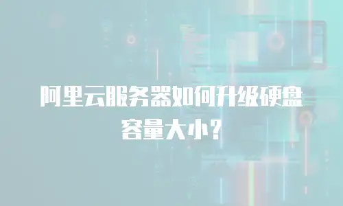 阿里云服务器如何升级硬盘容量大小？