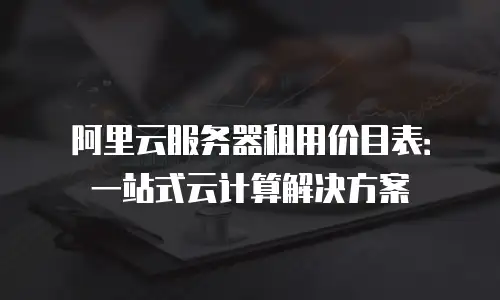阿里云服务器租用价目表：一站式云计算解决方案