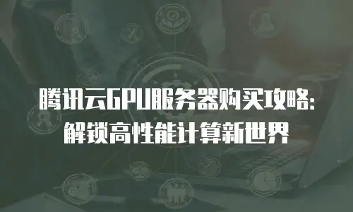 腾讯云GPU服务器购买攻略：解锁高性能计算新世界