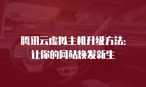 腾讯云虚拟主机升级方法：让你的网站焕发新生
