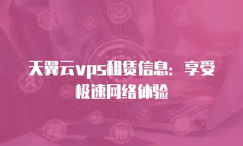 天翼云vps租赁信息：享受极速网络体验